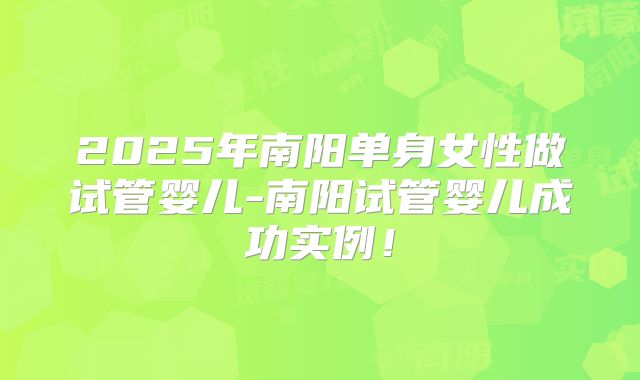 2025年南阳单身女性做试管婴儿-南阳试管婴儿成功实例!