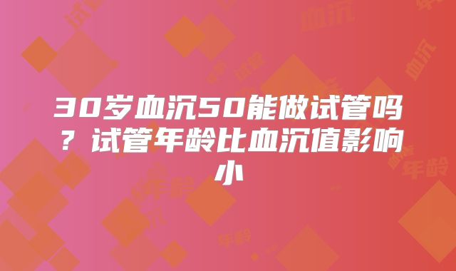 30岁血沉50能做试管吗？试管年龄比血沉值影响小