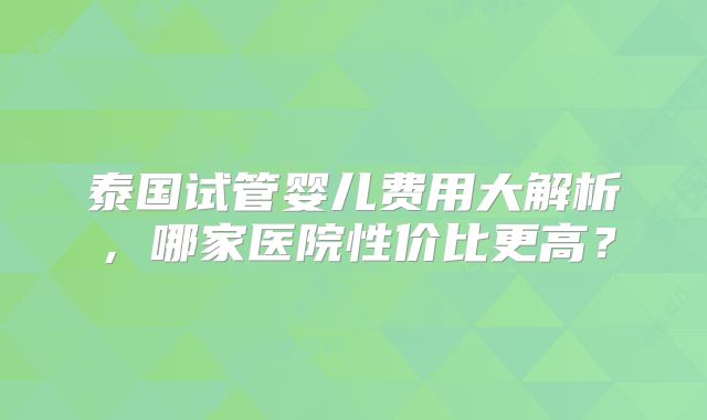泰国试管婴儿费用大解析,哪家医院性价比更高?