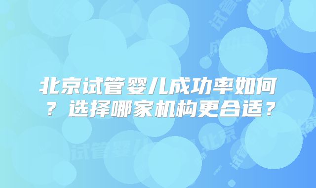 北京试管婴儿成功率如何？选择哪家机构更合适？