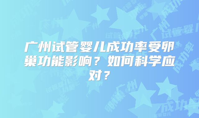 广州试管婴儿成功率受卵巢功能影响?如何科学应对?