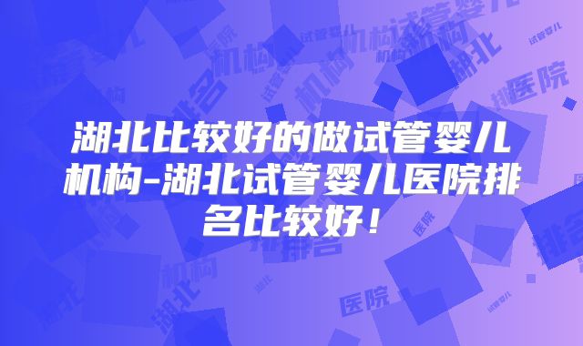 湖北比较好的做试管婴儿机构-湖北试管婴儿医院排名比较好！