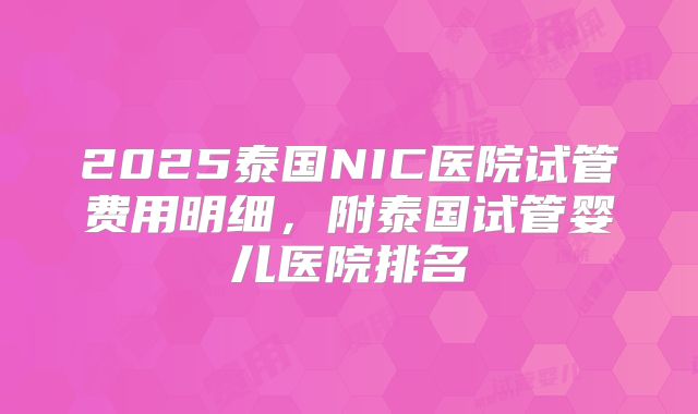 2025泰国NIC医院试管费用明细，附泰国试管婴儿医院排名