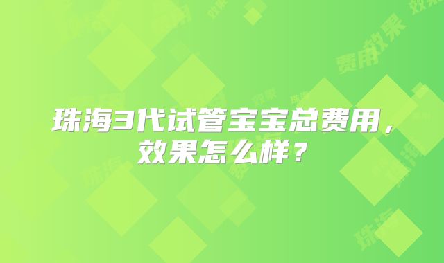 珠海3代试管宝宝总费用,效果怎么样?