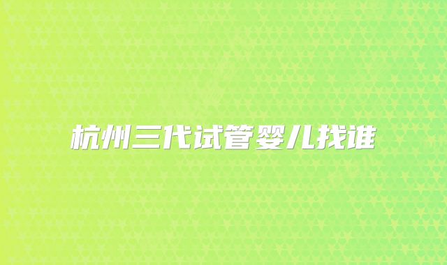杭州三代试管婴儿找谁