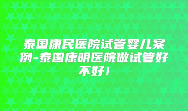 泰国康民医院试管婴儿案例-泰国康明医院做试管好不好!