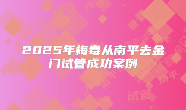 2025年梅毒从南平去金门试管成功案例