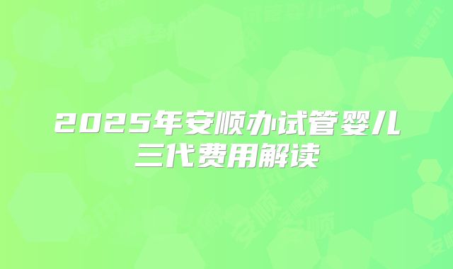2025年安顺办试管婴儿三代费用解读