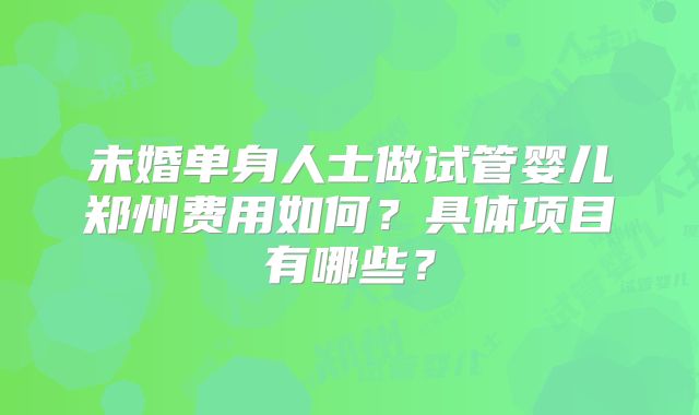 未婚单身人士做试管婴儿郑州费用如何？具体项目有哪些？