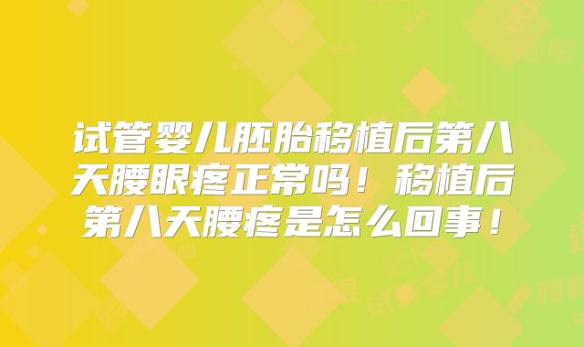 试管婴儿胚胎移植后第八天腰眼疼正常吗!移植后第八天腰疼是怎么回事!