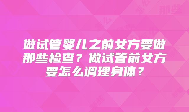 做试管婴儿之前女方要做那些检查?做试管前女方要怎么调理身体?