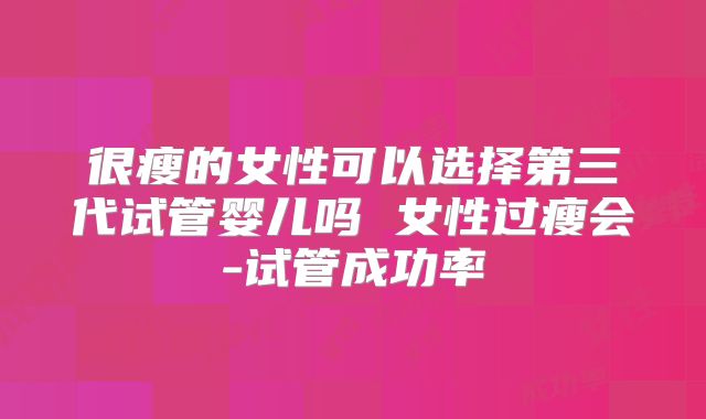 很瘦的女性可以选择第三代试管婴儿吗 女性过瘦会-试管成功率
