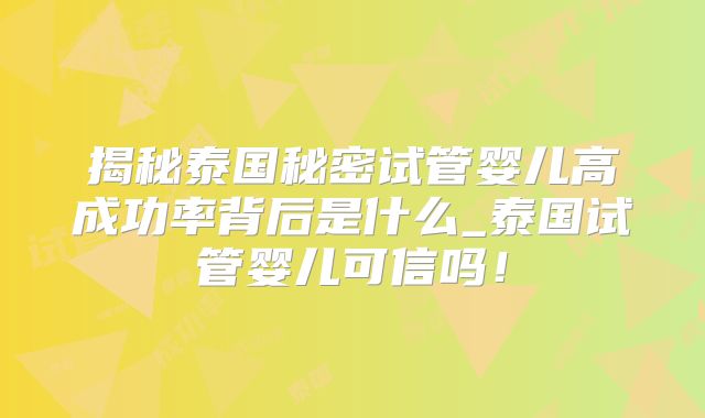 揭秘泰国秘密试管婴儿高成功率背后是什么_泰国试管婴儿可信吗!