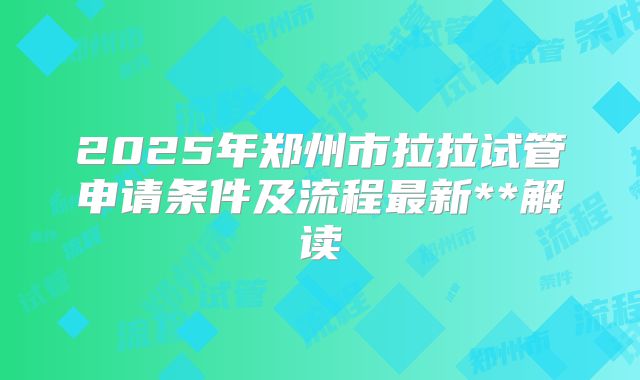 2025年郑州市拉拉试管申请条件及流程最新**解读