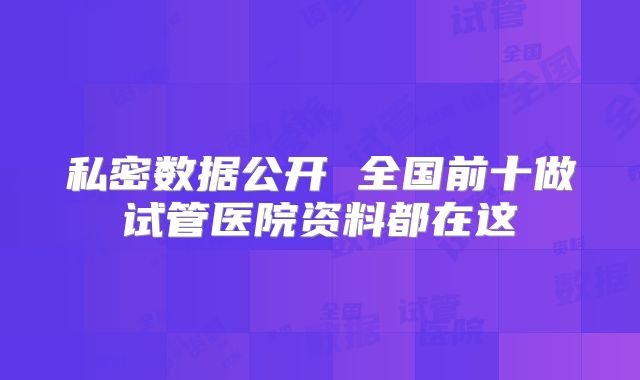 私密数据公开 全国前十做试管医院资料都在这