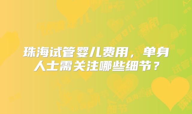 珠海试管婴儿费用，单身人士需关注哪些细节？