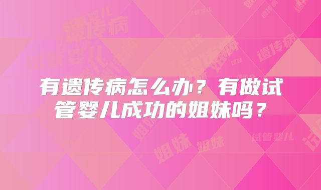 有遗传病怎么办?有做试管婴儿成功的姐妹吗?