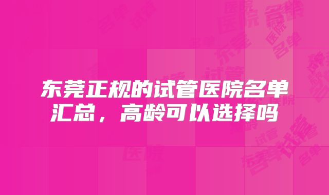 东莞正规的试管医院名单汇总,高龄可以选择吗
