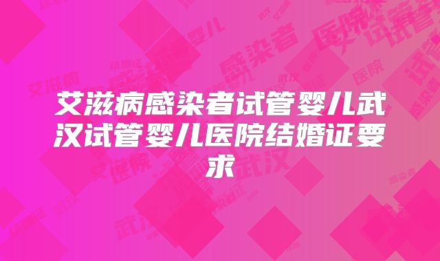 艾滋病感染者试管婴儿武汉试管婴儿医院结婚证要求