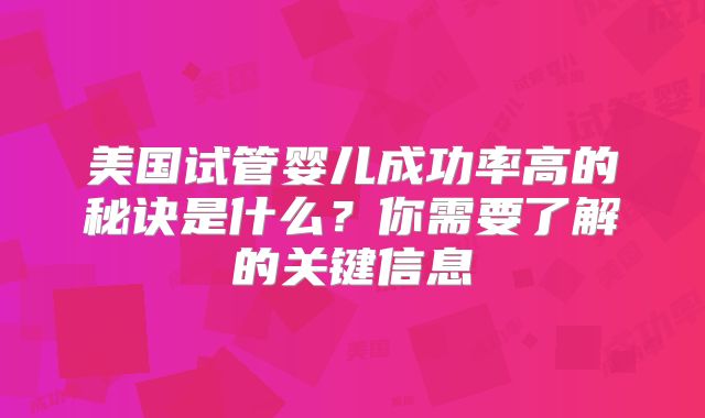 美国试管婴儿成功率高的秘诀是什么?你需要了解的关键信息