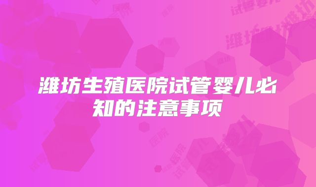 潍坊生殖医院试管婴儿必知的注意事项