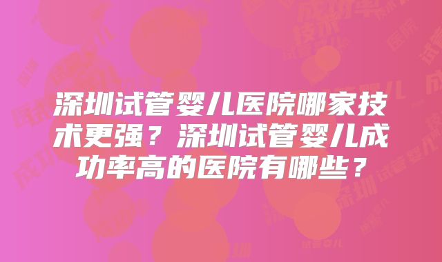 深圳试管婴儿医院哪家技术更强？深圳试管婴儿成功率高的医院有哪些？