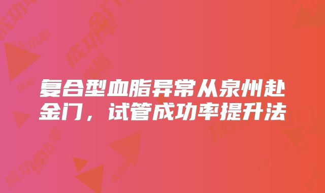 复合型血脂异常从泉州赴金门,试管成功率提升法