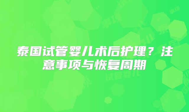 泰国试管婴儿术后护理?注意事项与恢复周期