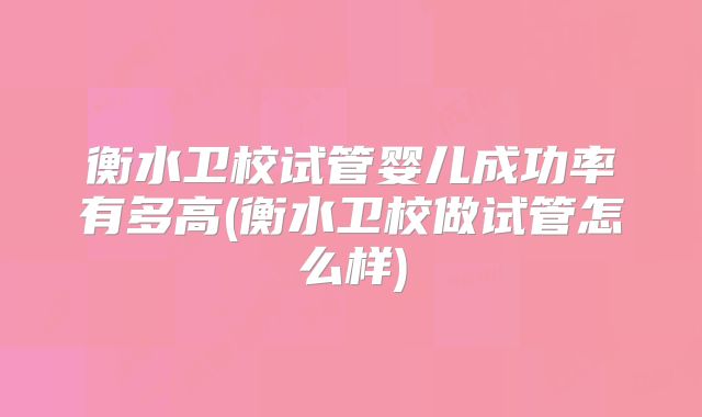 衡水卫校试管婴儿成功率有多高(衡水卫校做试管怎么样)