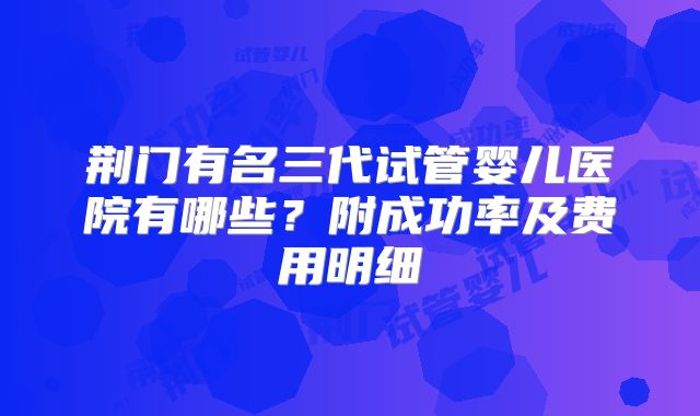 荆门有名三代试管婴儿医院有哪些？附成功率及费用明细