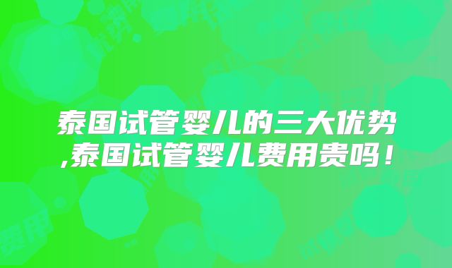 泰国试管婴儿的三大优势,泰国试管婴儿费用贵吗！