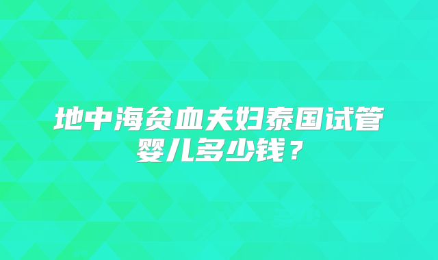 地中海贫血夫妇泰国试管婴儿多少钱?