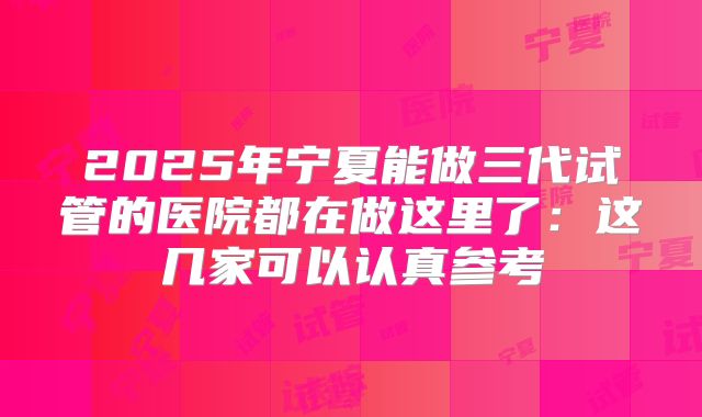 2025年宁夏能做三代试管的医院都在做这里了：这几家可以认真参考