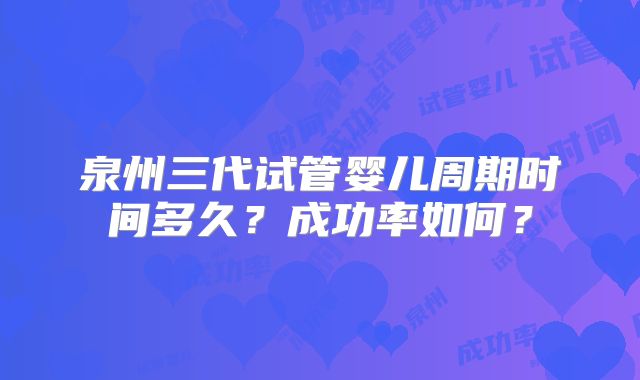 泉州三代试管婴儿周期时间多久？成功率如何？
