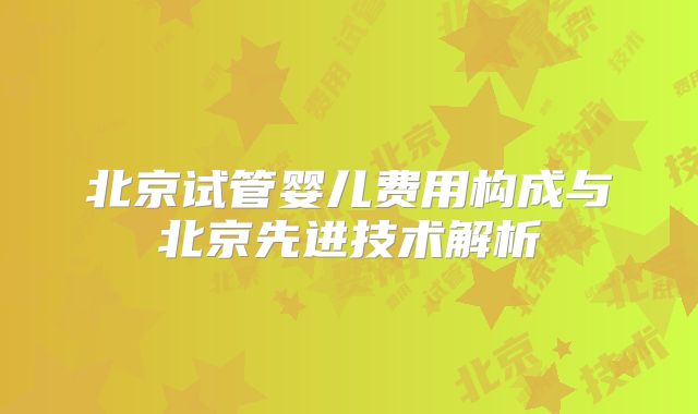 北京试管婴儿费用构成与北京先进技术解析