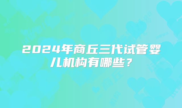 2024年商丘三代试管婴儿机构有哪些？
