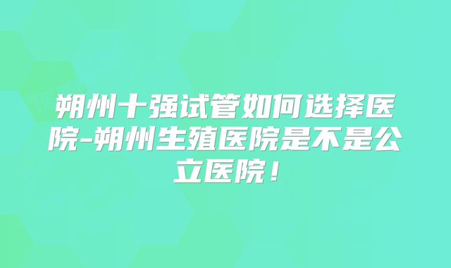 朔州十强试管如何选择医院-朔州生殖医院是不是公立医院！