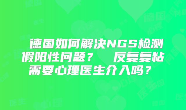 德国如何解决NGS检测假阳性问题?反复复粘需要心理医生介入吗?