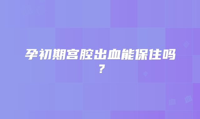 孕初期宫腔出血能保住吗？