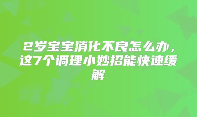 2岁宝宝消化不良怎么办,这7个调理小妙招能快速缓解