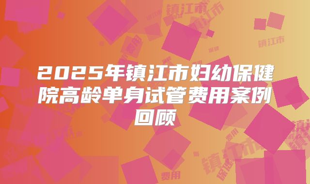2025年镇江市妇幼保健院高龄单身试管费用案例回顾