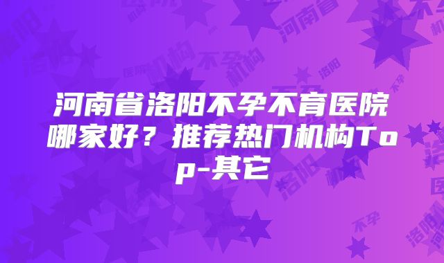 河南省洛阳不孕不育医院哪家好?推荐热门机构Top-其它