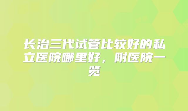 长治三代试管比较好的私立医院哪里好，附医院一览