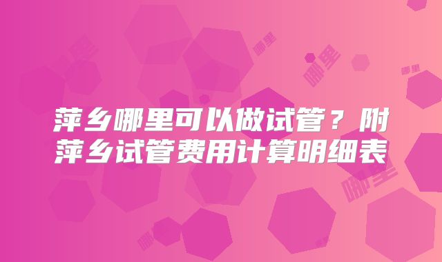 萍乡哪里可以做试管？附萍乡试管费用计算明细表