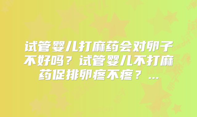 试管婴儿打麻药会对卵子不好吗？试管婴儿不打麻药促排卵疼不疼？...
