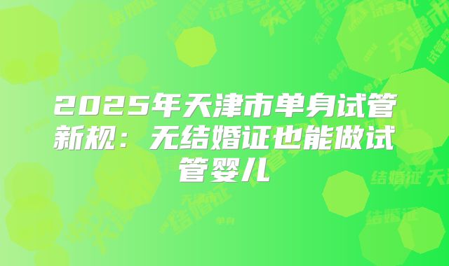 2025年天津市单身试管新规：无结婚证也能做试管婴儿