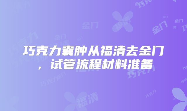 巧克力囊肿从福清去金门,试管流程材料准备