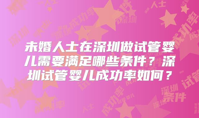 未婚人士在深圳做试管婴儿需要满足哪些条件?深圳试管婴儿成功率如何?