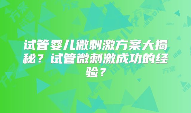 试管婴儿微刺激方案大揭秘?试管微刺激成功的经验?