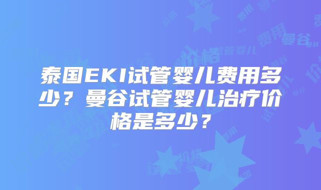 泰国EKI试管婴儿费用多少？曼谷试管婴儿治疗价格是多少？